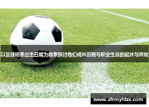 以足球明星出生日期为线索探讨他们成长历程与职业生涯的起伏与辉煌