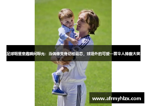 足球明星童趣瞬间曝光：当偶像变身幼稚萌态，球场外的可爱一面令人捧腹大笑