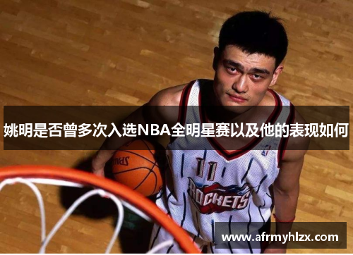 姚明是否曾多次入选NBA全明星赛以及他的表现如何