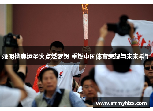 姚明携奥运圣火点燃梦想 重燃中国体育荣耀与未来希望