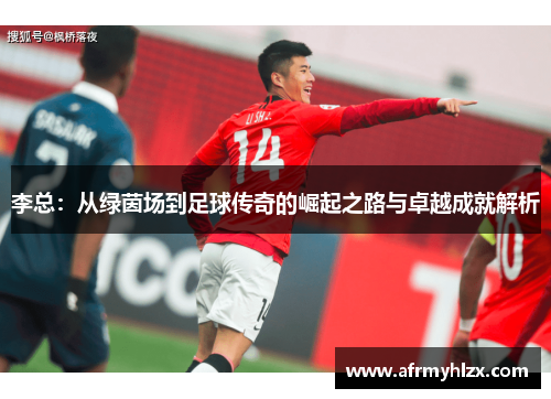 李总：从绿茵场到足球传奇的崛起之路与卓越成就解析