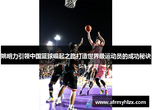 姚明力引领中国篮球崛起之路打造世界级运动员的成功秘诀