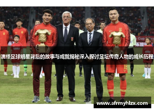 演绎足球明星背后的故事与成就揭秘深入探讨足坛传奇人物的成长历程
