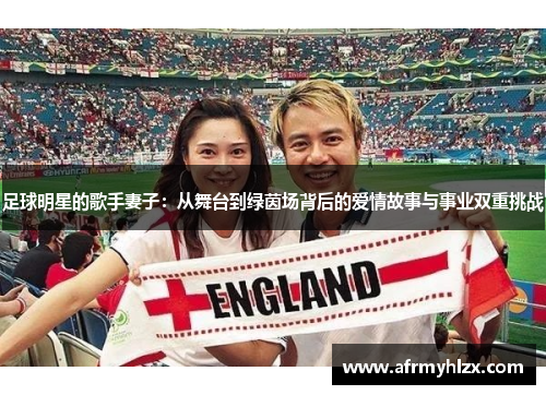足球明星的歌手妻子：从舞台到绿茵场背后的爱情故事与事业双重挑战