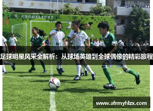 足球明星风采全解析：从球场英雄到全球偶像的精彩旅程