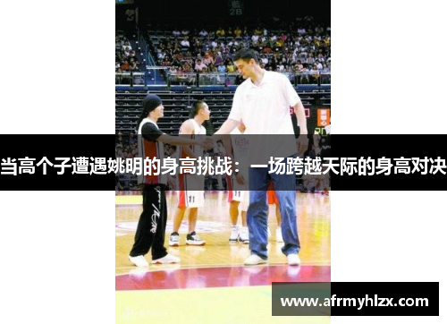 当高个子遭遇姚明的身高挑战：一场跨越天际的身高对决