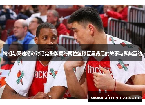 姚明与麦迪精彩对话完整版揭秘两位篮球巨星背后的故事与默契互动