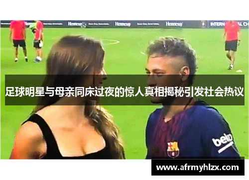 足球明星与母亲同床过夜的惊人真相揭秘引发社会热议