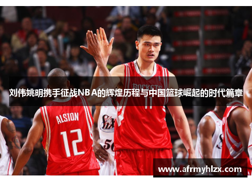 刘伟姚明携手征战NBA的辉煌历程与中国篮球崛起的时代篇章
