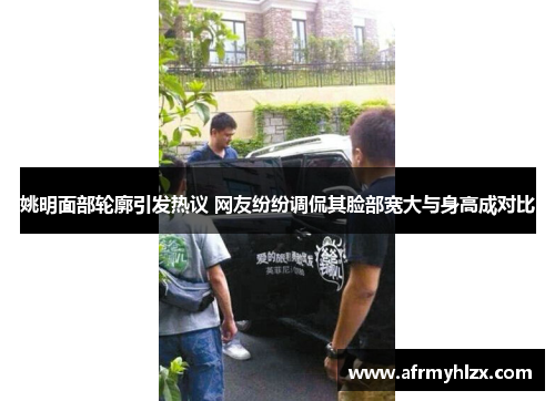 姚明面部轮廓引发热议 网友纷纷调侃其脸部宽大与身高成对比