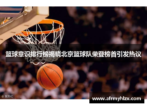 篮球意识排行榜揭晓北京篮球队荣登榜首引发热议