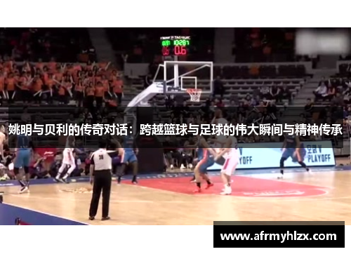 姚明与贝利的传奇对话：跨越篮球与足球的伟大瞬间与精神传承