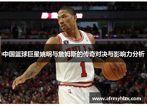 中国篮球巨星姚明与詹姆斯的传奇对决与影响力分析