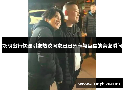 姚明出行偶遇引发热议网友纷纷分享与巨星的亲密瞬间