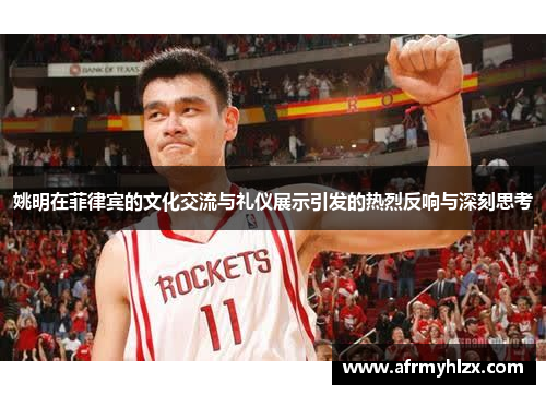 姚明在菲律宾的文化交流与礼仪展示引发的热烈反响与深刻思考