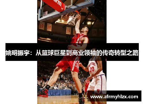 姚明振宇：从篮球巨星到商业领袖的传奇转型之路