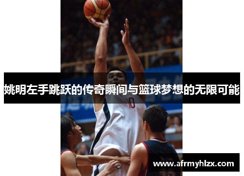 姚明左手跳跃的传奇瞬间与篮球梦想的无限可能