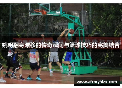 姚明翻身漂移的传奇瞬间与篮球技巧的完美结合