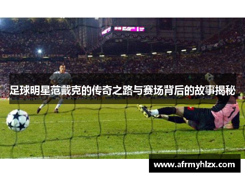 足球明星范戴克的传奇之路与赛场背后的故事揭秘