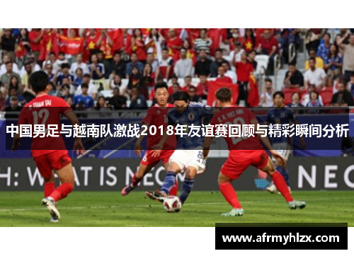 中国男足与越南队激战2018年友谊赛回顾与精彩瞬间分析