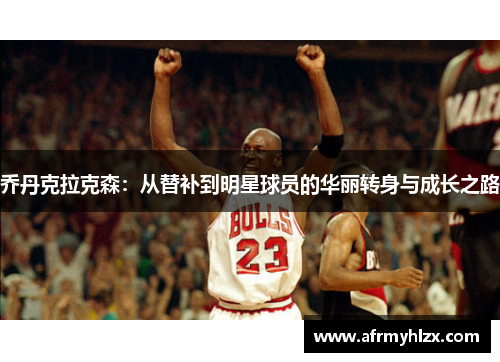 乔丹克拉克森：从替补到明星球员的华丽转身与成长之路
