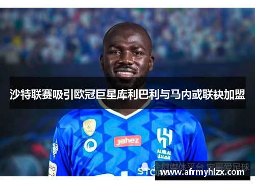 沙特联赛吸引欧冠巨星库利巴利与马内或联袂加盟